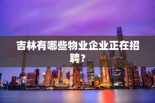 吉林有哪些物业企业正在招聘？