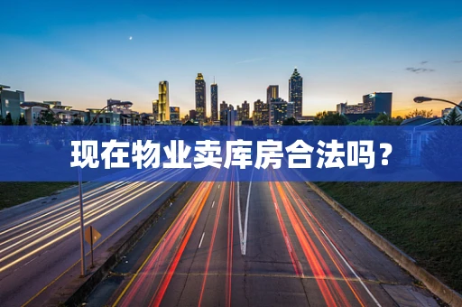 现在物业卖库房合法吗？