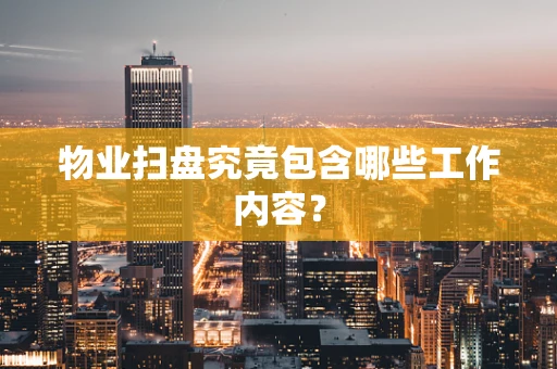 物业扫盘究竟包含哪些工作内容？