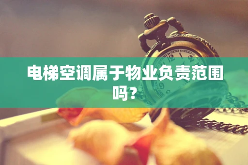电梯空调属于物业负责范围吗？