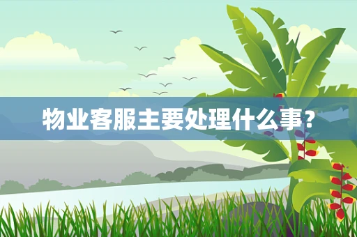 物业客服主要处理什么事？