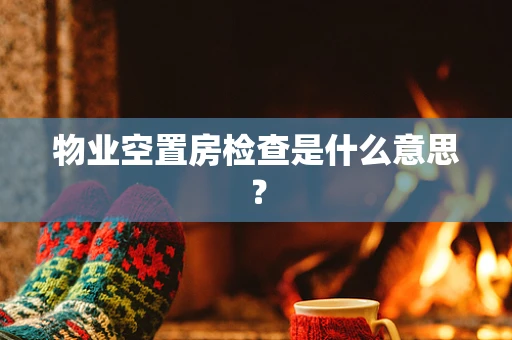 物业空置房检查是什么意思？