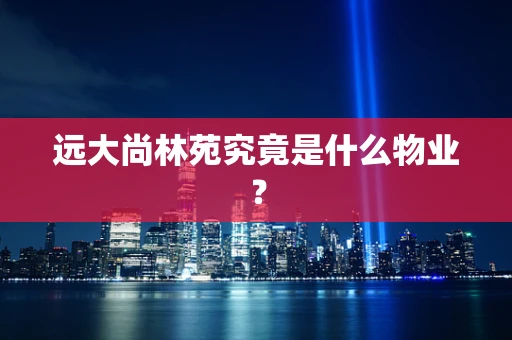远大尚林苑究竟是什么物业？