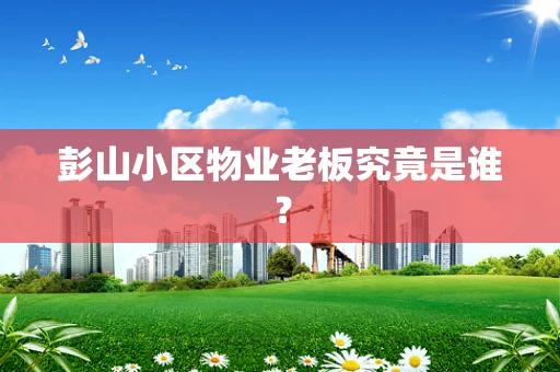 彭山小区物业老板究竟是谁？