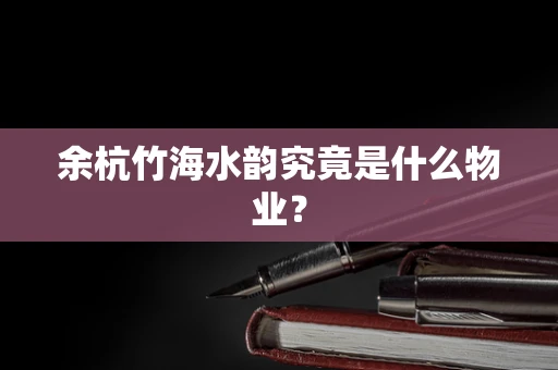 余杭竹海水韵究竟是什么物业？