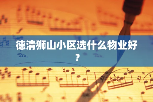 德清狮山小区选什么物业好？