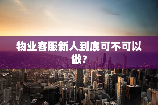 物业客服新人到底可不可以做？