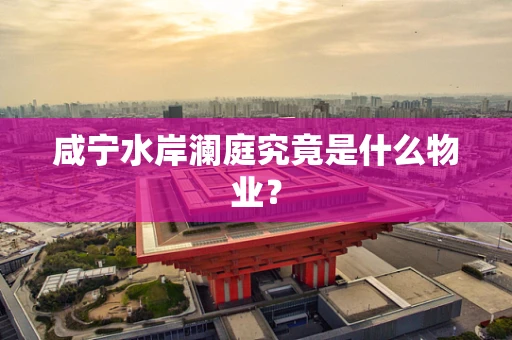 咸宁水岸澜庭究竟是什么物业？
