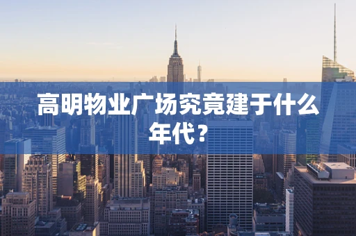 高明物业广场究竟建于什么年代？