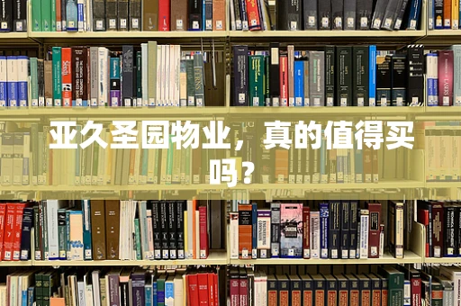 亚久圣园物业，真的值得买吗？