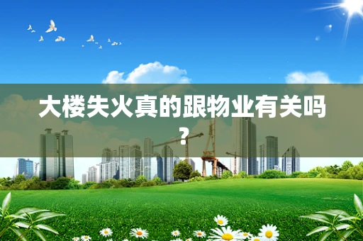 大楼失火真的跟物业有关吗？