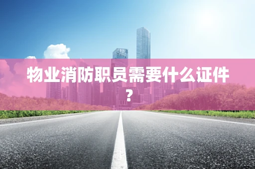 物业消防职员需要什么证件？