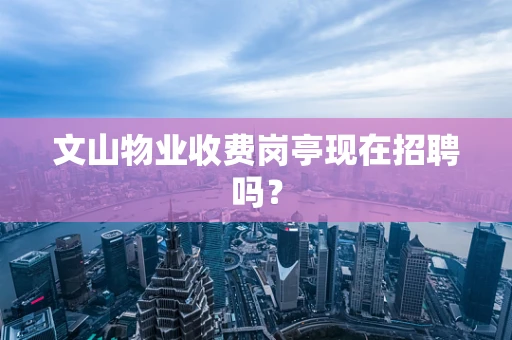 文山物业收费岗亭现在招聘吗？