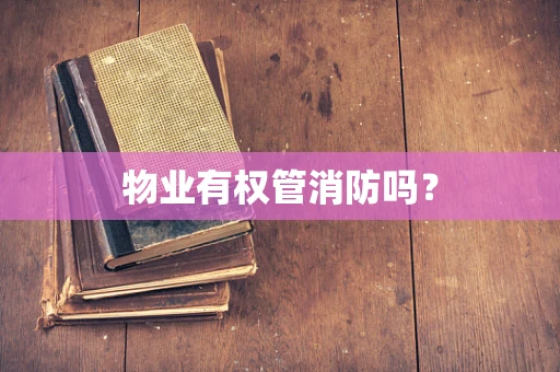 物业有权管消防吗？
