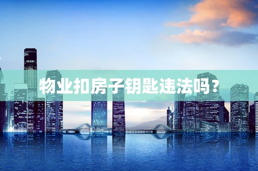 物业扣房子钥匙违法吗？