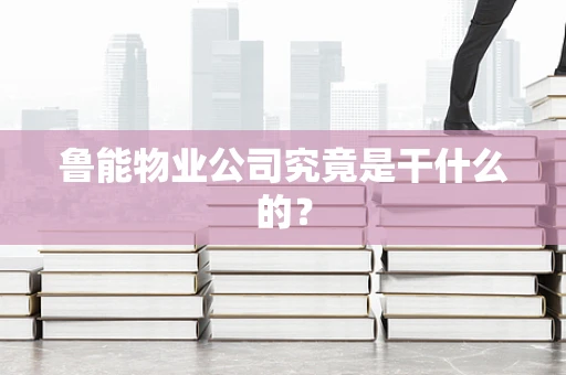 鲁能物业公司究竟是干什么的？
