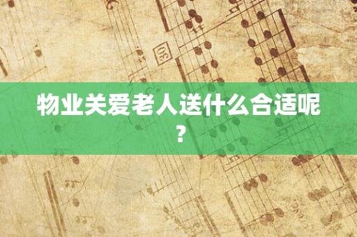 物业关爱老人送什么合适呢？