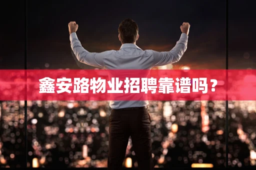 鑫安路物业招聘靠谱吗？