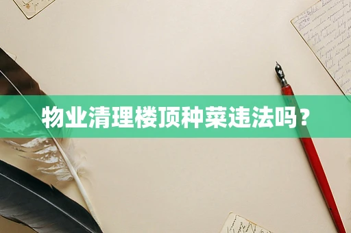 物业清理楼顶种菜违法吗？