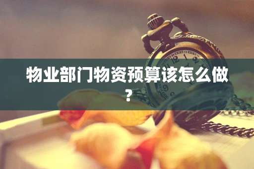 物业部门物资预算该怎么做？