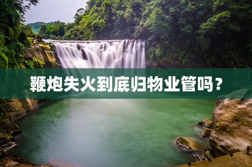 鞭炮失火到底归物业管吗？