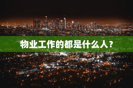物业工作的都是什么人？