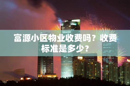 富源小区物业收费吗？收费标准是多少？