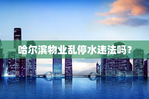 哈尔滨物业乱停水违法吗？