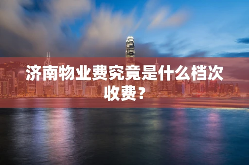济南物业费究竟是什么档次收费？