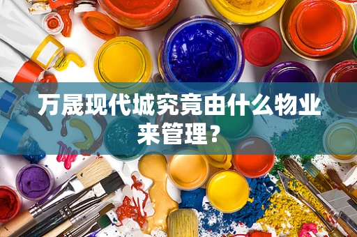 万晟现代城究竟由什么物业来管理？