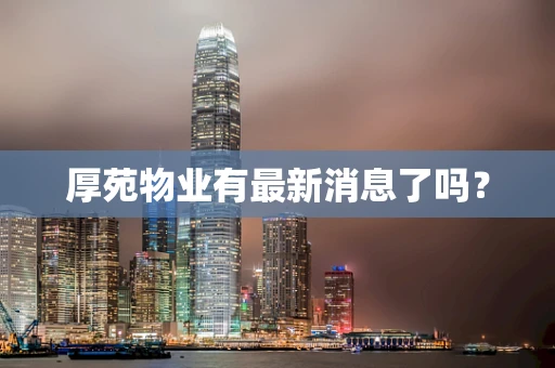 厚苑物业有最新消息了吗？
