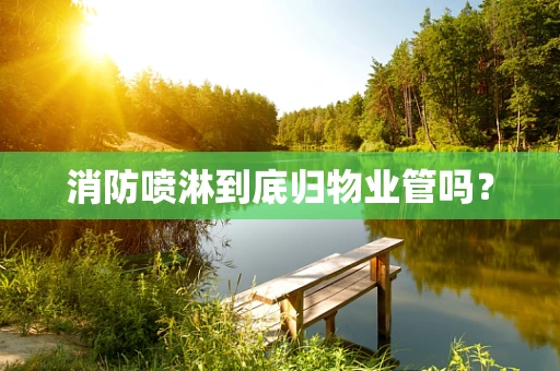 消防喷淋到底归物业管吗？