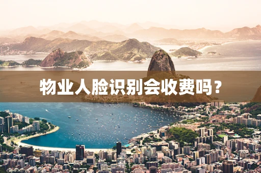物业人脸识别会收费吗？