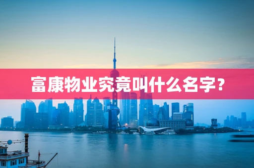 富康物业究竟叫什么名字？