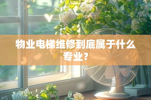 物业电梯维修到底属于什么专业？