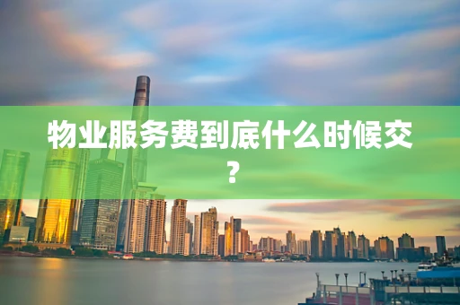 物业服务费到底什么时候交？