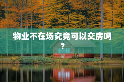 物业不在场究竟可以交房吗？