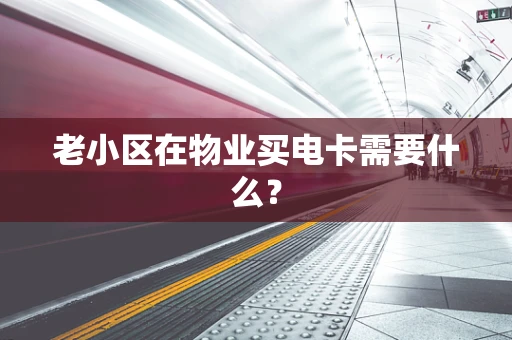 老小区在物业买电卡需要什么？