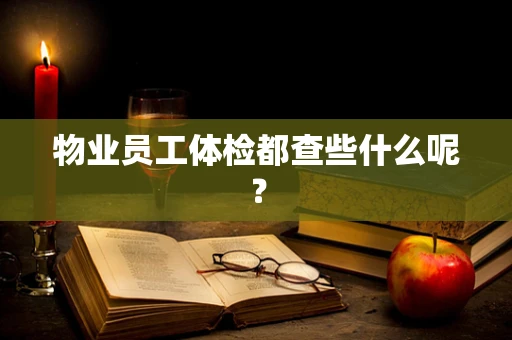 物业员工体检都查些什么呢？