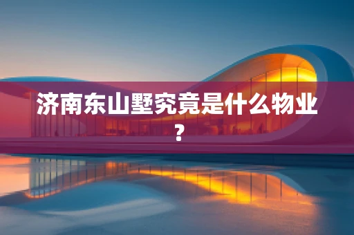济南东山墅究竟是什么物业？