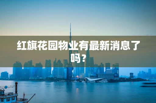 红旗花园物业有最新消息了吗？