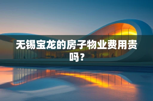 无锡宝龙的房子物业费用贵吗？