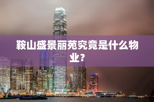 鞍山盛景丽苑究竟是什么物业？