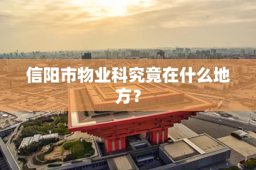 信阳市物业科究竟在什么地方？