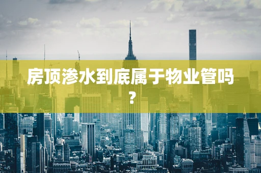 房顶渗水到底属于物业管吗？