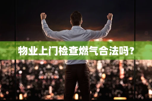 物业上门检查燃气合法吗？