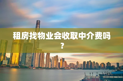 租房找物业会收取中介费吗？