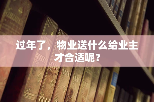 过年了，物业送什么给业主才合适呢？