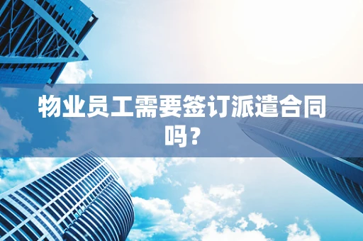 物业员工需要签订派遣合同吗？