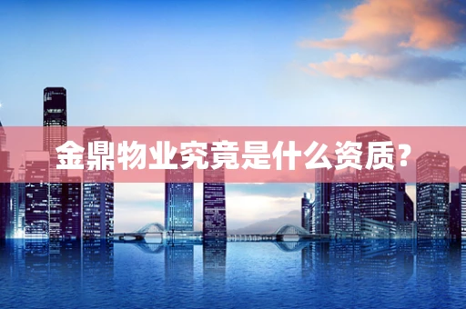 金鼎物业究竟是什么资质？
